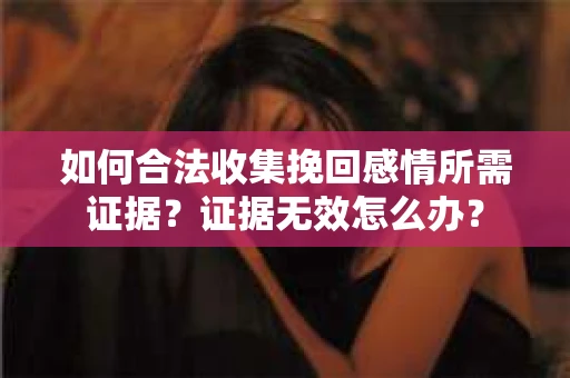 如何合法收集挽回感情所需证据？证据无效怎么办？