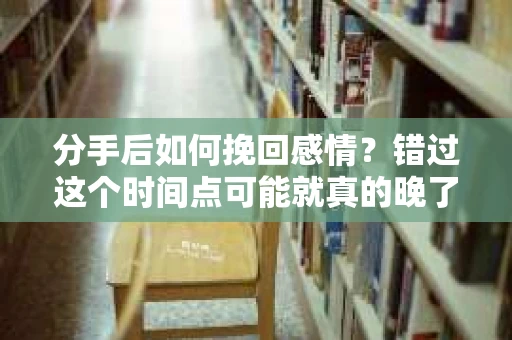 分手后如何挽回感情？错过这个时间点可能就真的晚了！