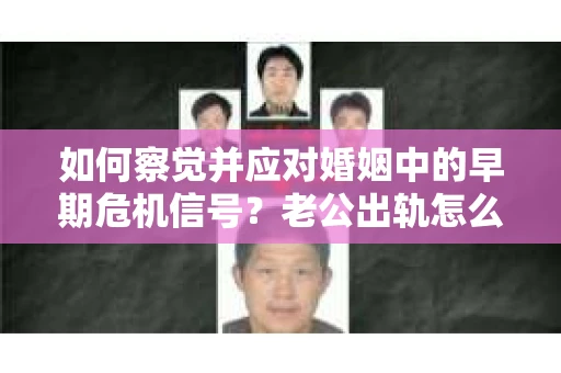如何察觉并应对婚姻中的早期危机信号？老公出轨怎么办？