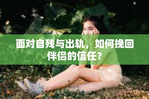 面对自残与出轨，如何挽回伴侣的信任？