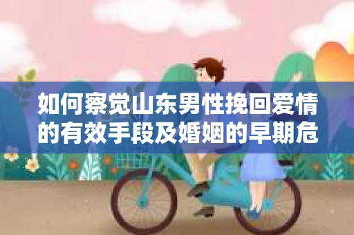 如何察觉山东男性挽回爱情的有效手段及婚姻的早期危机信号？
