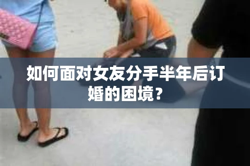 如何面对女友分手半年后订婚的困境？