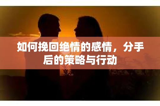 如何挽回绝情的感情，分手后的策略与行动