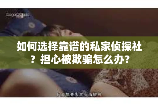 如何选择靠谱的私家侦探社？担心被欺骗怎么办？