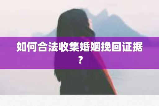如何合法收集婚姻挽回证据？