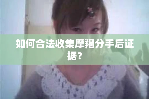 如何合法收集摩羯分手后证据？