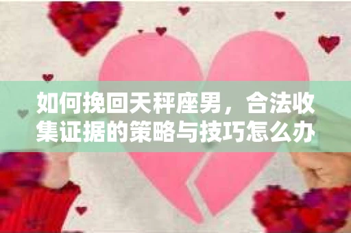如何挽回天秤座男，合法收集证据的策略与技巧怎么办？