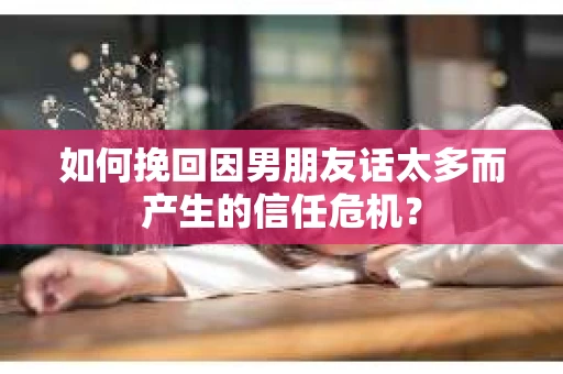如何挽回因男朋友话太多而产生的信任危机？