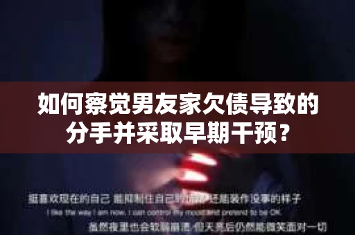 如何察觉男友家欠债导致的分手并采取早期干预? 如何察觉男友家欠债导致的分手并采取早期干预?