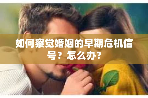 如何察觉婚姻的早期危机信号？怎么办？