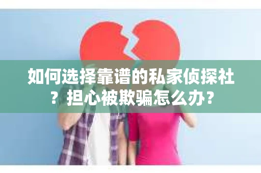 如何选择靠谱的私家侦探社？担心被欺骗怎么办？