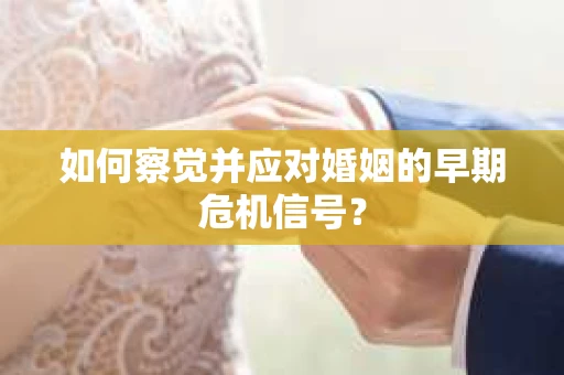 如何察觉并应对婚姻的早期危机信号？