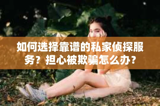 如何选择靠谱的私家侦探服务？担心被欺骗怎么办？