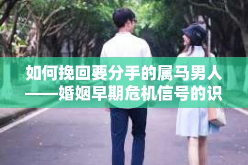 如何挽回要分手的属马男人——婚姻早期危机信号的识别与应对