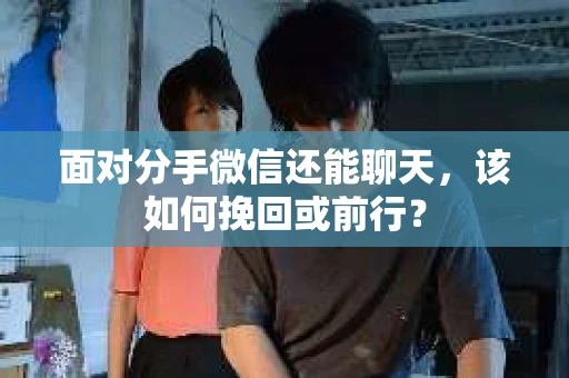 面对分手微信还能聊天，该如何挽回或前行？
