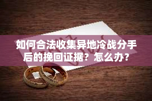 如何合法收集异地冷战分手后的挽回证据？怎么办？