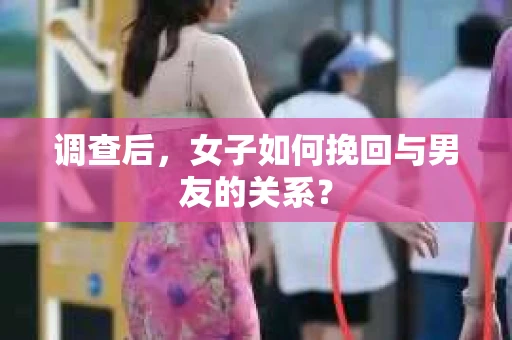 调查后，女子如何挽回与男友的关系？