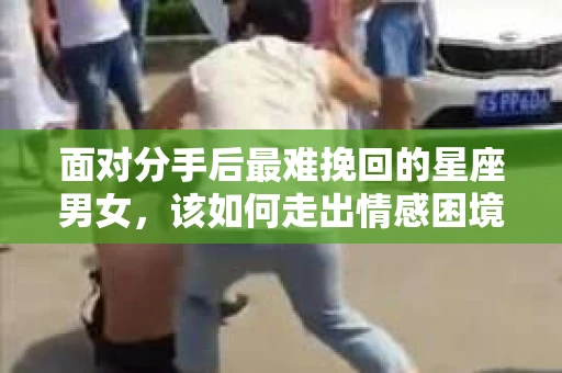 面对分手后最难挽回的星座男女，该如何走出情感困境？