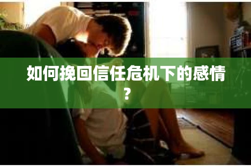 如何挽回信任危机下的感情？