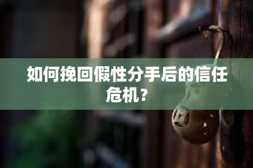 如何挽回假性分手后的信任危机？