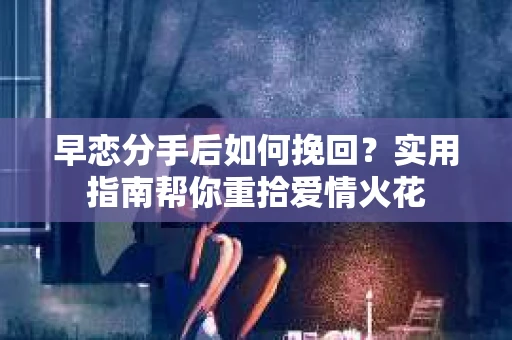 早恋分手后如何挽回？实用指南帮你重拾爱情火花