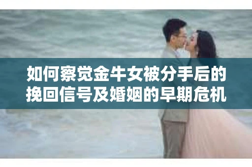 如何察觉金牛女被分手后的挽回信号及婚姻的早期危机？