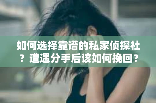 如何选择靠谱的私家侦探社?遭遇分手后该如何挽回? 如何选择靠谱的私家侦探社?遭遇分手后该如何挽回?
