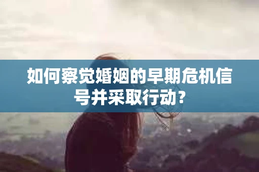 如何察觉婚姻的早期危机信号并采取行动？