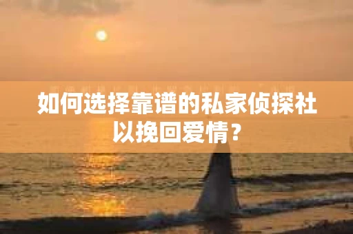 如何选择靠谱的私家侦探社以挽回爱情？