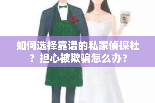如何选择靠谱的私家侦探社？担心被欺骗怎么办？