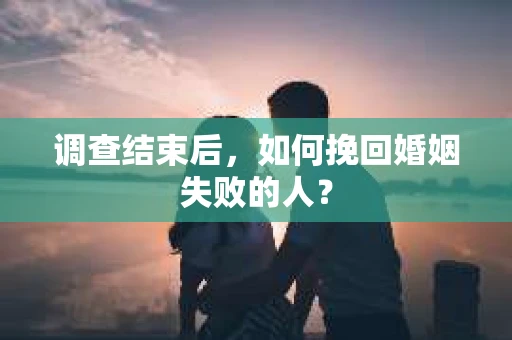 调查结束后，如何挽回婚姻失败的人？