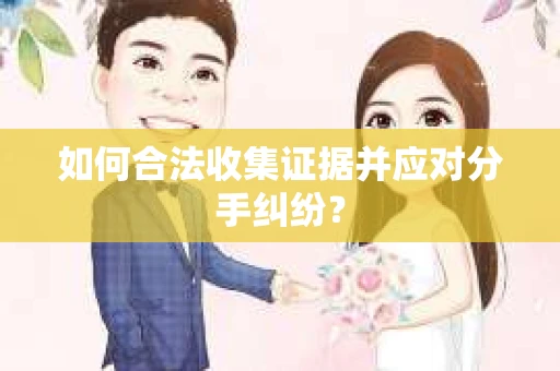 如何合法收集证据并应对分手纠纷？