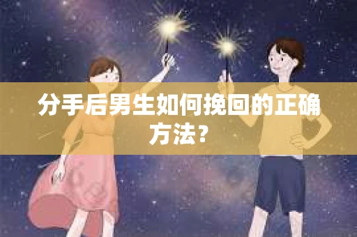 分手后男生如何挽回的正确方法？