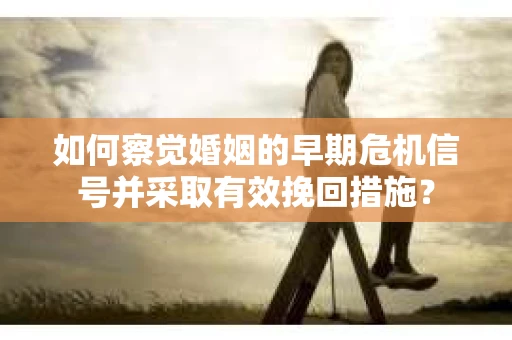 如何察觉婚姻的早期危机信号并采取有效挽回措施？
