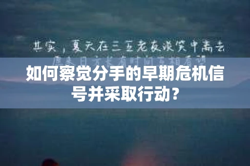 如何察觉分手的早期危机信号并采取行动？