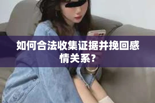 如何合法收集证据并挽回感情关系？