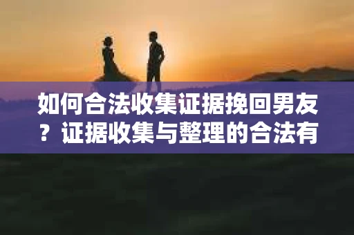 如何合法收集证据挽回男友？证据收集与整理的合法有效策略