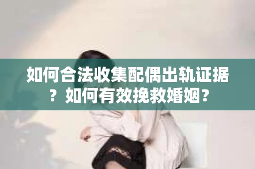 如何合法收集配偶出轨证据？如何有效挽救婚姻？