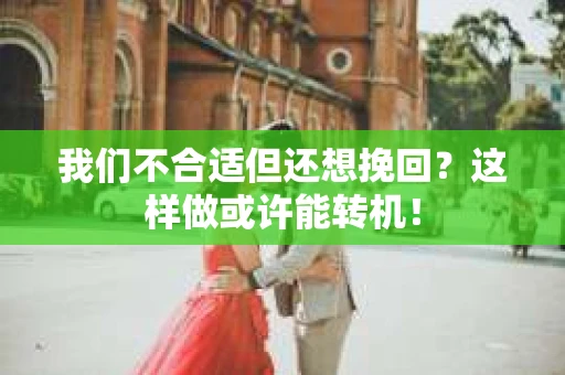 我们不合适但还想挽回？这样做或许能转机！