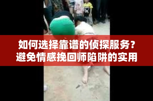 如何选择靠谱的侦探服务？避免情感挽回师陷阱的实用指南