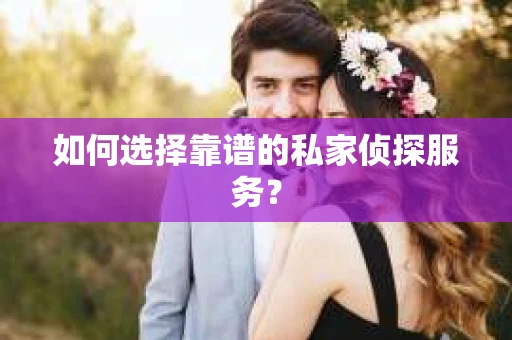 如何选择靠谱的私家侦探服务？