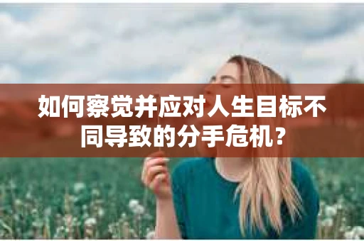 如何察觉并应对人生目标不同导致的分手危机？