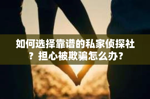 如何选择靠谱的私家侦探社？担心被欺骗怎么办？