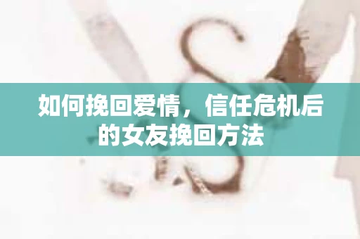 如何挽回爱情，信任危机后的女友挽回方法