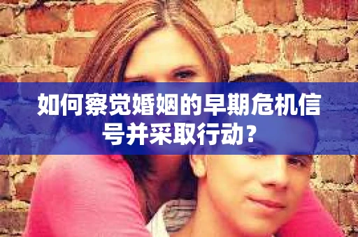 如何察觉婚姻的早期危机信号并采取行动？