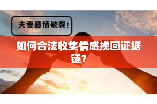 如何合法收集情感挽回证据链？