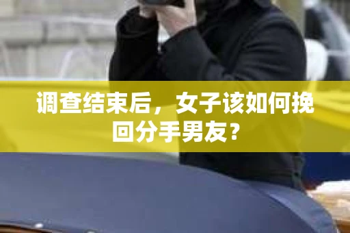调查结束后，女子该如何挽回分手男友？