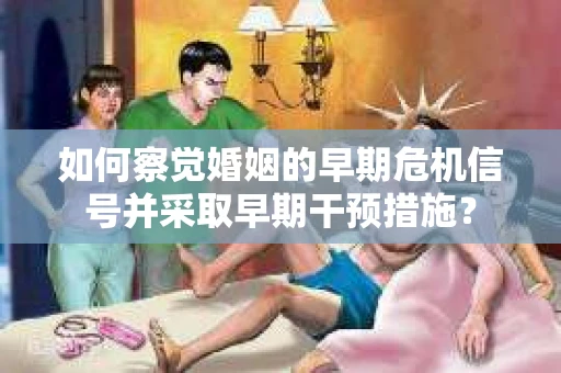 如何察觉婚姻的早期危机信号并采取早期干预措施？