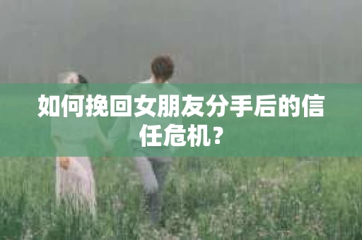 如何挽回女朋友分手后的信任危机? 如何挽回女朋友分手后的信任危机?