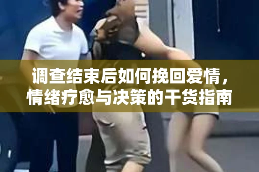 调查结束后如何挽回爱情，情绪疗愈与决策的干货指南